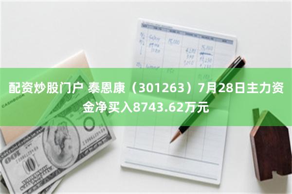 配资炒股门户 泰恩康（301263）7月28日主力资金净买入8743.62万元