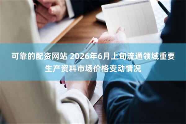 可靠的配资网站 2026年6月上旬流通领域重要生产资料市场价格变动情况