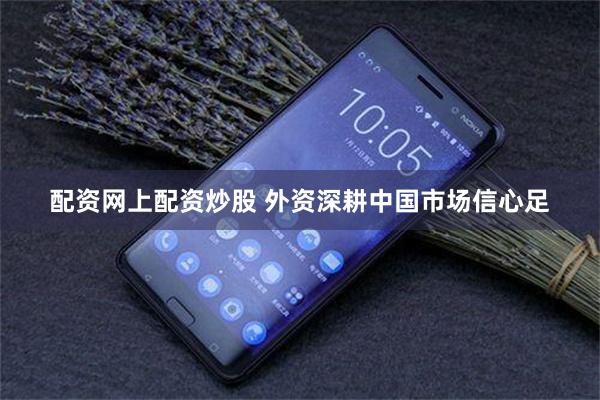 配资网上配资炒股 外资深耕中国市场信心足