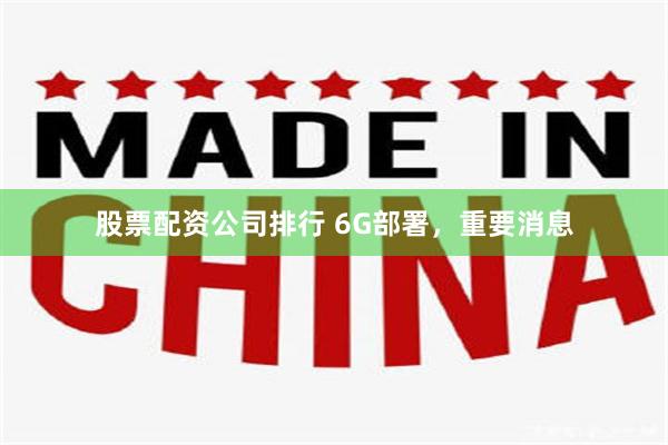 股票配资公司排行 6G部署，重要消息