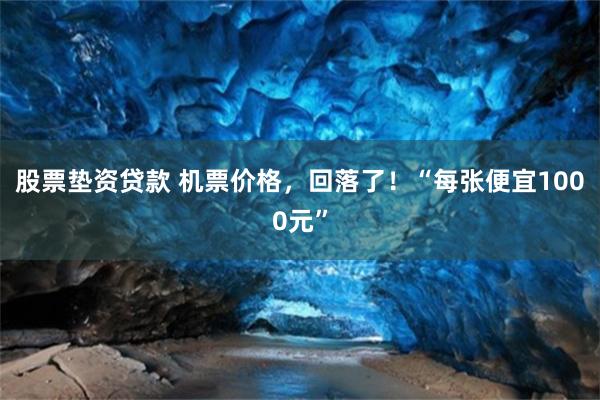 股票垫资贷款 机票价格,回落了!“每张便宜1000元”