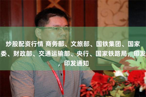 炒股配资行情 商务部、文旅部、国铁集团、国家发改委、财政部、交通运输部、央行、国家铁路局，印发通知