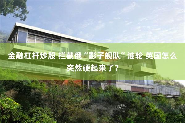金融杠杆炒股 拦截俄“影子舰队”油轮 英国怎么突然硬起来了？