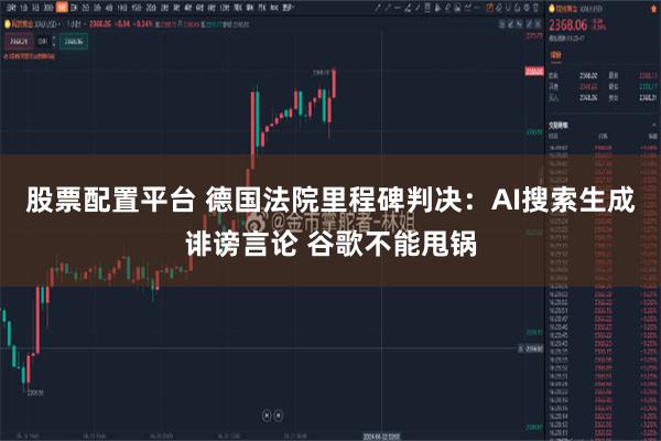 股票配置平台 德国法院里程碑判决：AI搜索生成诽谤言论 谷歌不能甩锅