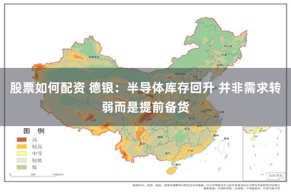 股票如何配资 德银：半导体库存回升 并非需求转弱而是提前备货