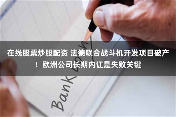 在线股票炒股配资 法德联合战斗机开发项目破产！欧洲公司长期内讧是失败关键