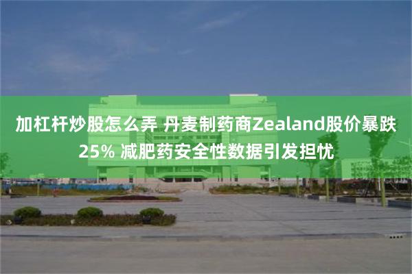 加杠杆炒股怎么弄 丹麦制药商Zealand股价暴跌25% 减肥药安全性数据引发担忧