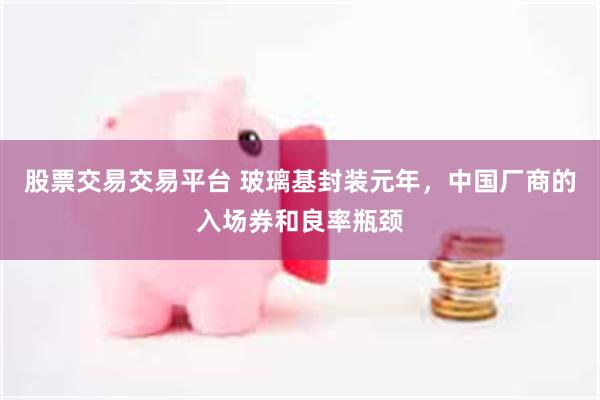 股票交易交易平台 玻璃基封装元年,中国厂商的入场券和良率瓶颈