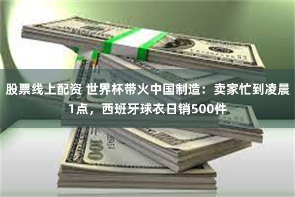 股票线上配资 世界杯带火中国制造：卖家忙到凌晨1点，西班牙球衣日销500件