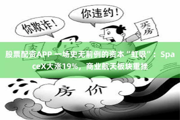 股票配资APP 一场史无前例的资本“虹吸”：SpaceX大涨19%，商业航天板块重挫