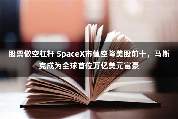股票做空杠杆 SpaceX市值空降美股前十，马斯克成为全球首位万亿美元富豪