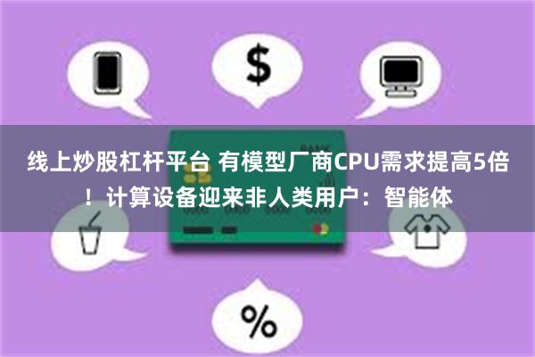 线上炒股杠杆平台 有模型厂商CPU需求提高5倍！计算设备迎来非人类用户：智能体