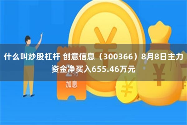 什么叫炒股杠杆 创意信息（300366）8月8日主力资金净买入655.46万元