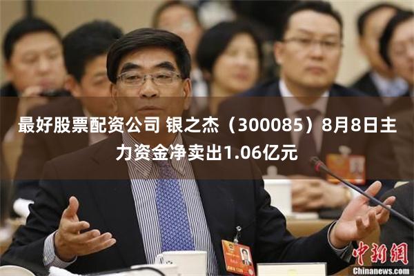 最好股票配资公司 银之杰（300085）8月8日主力资金净卖出1.06亿元