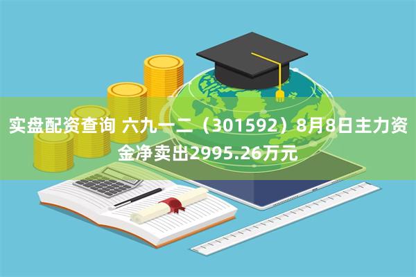 实盘配资查询 六九一二(301592)8月8日主力资金净卖出2995.26万元