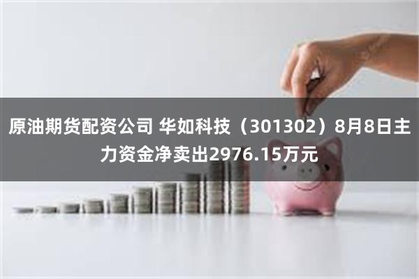 原油期货配资公司 华如科技（301302）8月8日主力资金净卖出2976.15万元