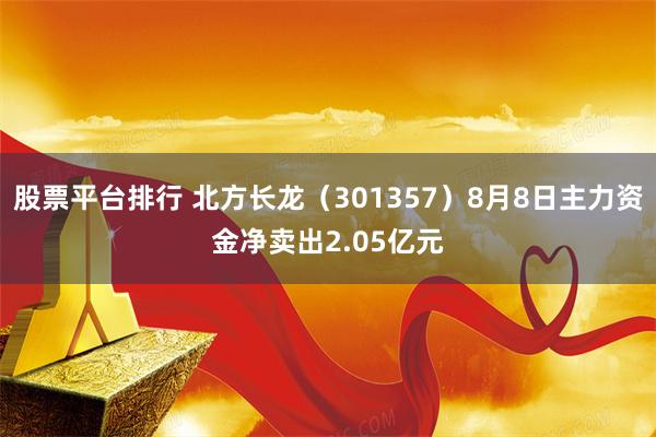 股票平台排行 北方长龙(301357)8月8日主力资金净卖出2.05亿元