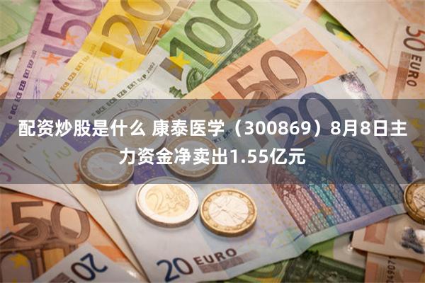 配资炒股是什么 康泰医学（300869）8月8日主力资金净卖出1.55亿元