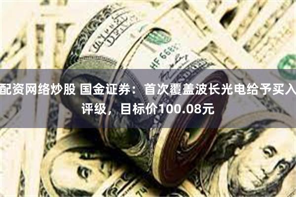 配资网络炒股 国金证券:首次覆盖波长光电给予买入评级,目标价100.08元