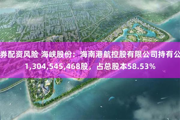 证券配资风险 海峡股份：海南港航控股有限公司持有公司1,304,545,468股，占总股本58.53%