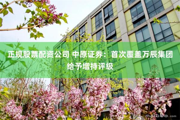 正规股票配资公司 中原证券：首次覆盖万辰集团给予增持评级