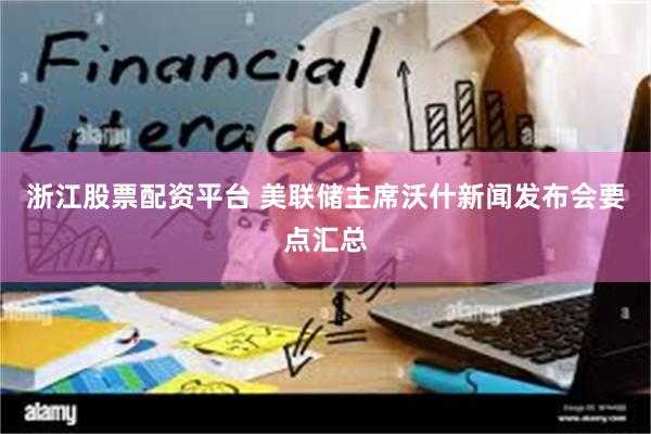 浙江股票配资平台 美联储主席沃什新闻发布会要点汇总