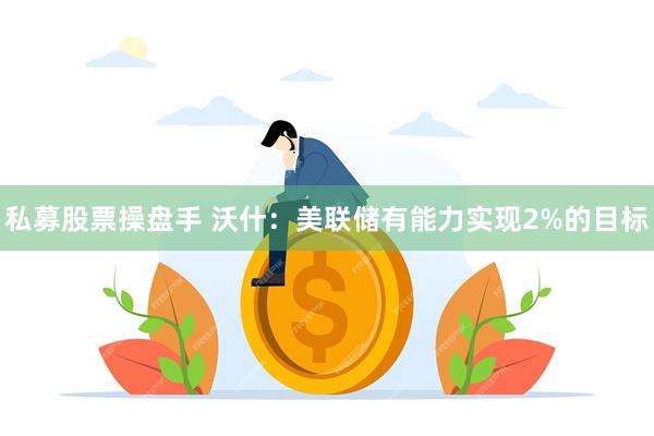 私募股票操盘手 沃什：美联储有能力实现2%的目标