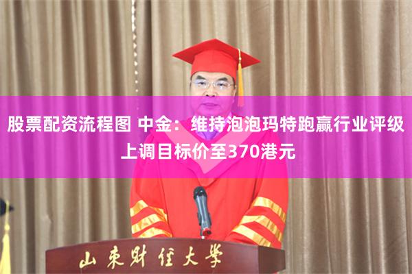 股票配资流程图 中金：维持泡泡玛特跑赢行业评级 上调目标价至370港元