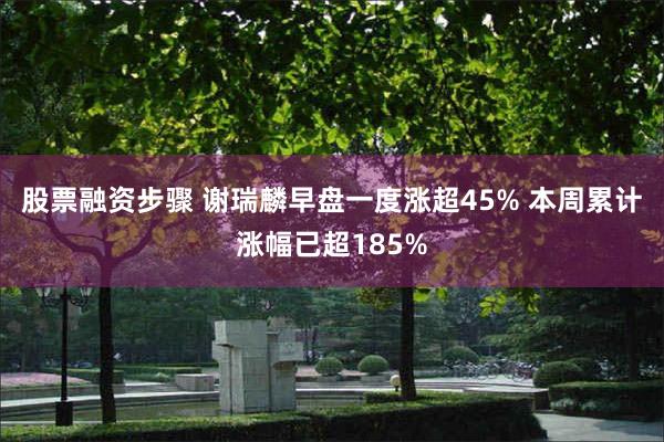 股票融资步骤 谢瑞麟早盘一度涨超45% 本周累计涨幅已超185%