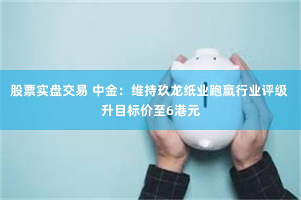 股票实盘交易 中金：维持玖龙纸业跑赢行业评级 升目标价至6港元