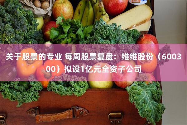关于股票的专业 每周股票复盘:维维股份(600300)拟设1亿元全资子公司