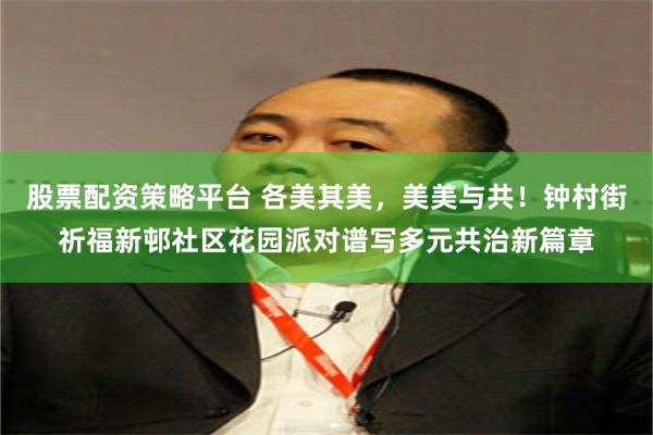 股票配资策略平台 各美其美,美美与共!钟村街祈福新邨社区花园派对谱写多元共治新篇章