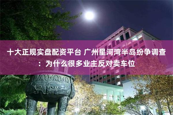 十大正规实盘配资平台 广州星河湾半岛纷争调查:为什么很多业主反对卖车位