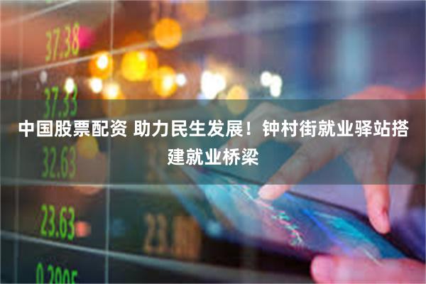 中国股票配资 助力民生发展!钟村街就业驿站搭建就业桥梁