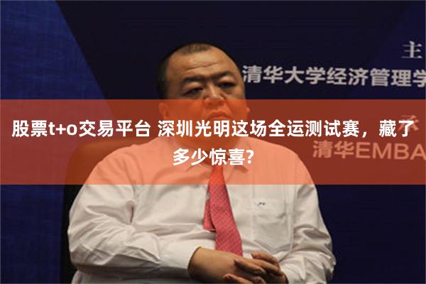 股票t+o交易平台 深圳光明这场全运测试赛，藏了多少惊喜?