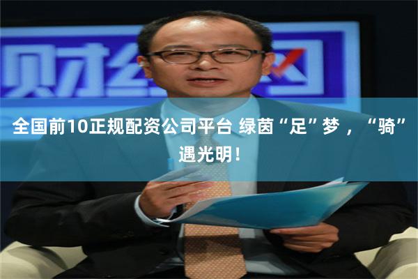 全国前10正规配资公司平台 绿茵“足”梦 ，“骑”遇光明！