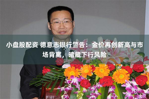 小盘股配资 德意志银行警告：金价再创新高与市场背离，暗藏下行风险
