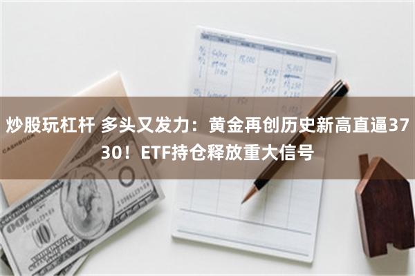 炒股玩杠杆 多头又发力：黄金再创历史新高直逼3730！ETF持仓释放重大信号