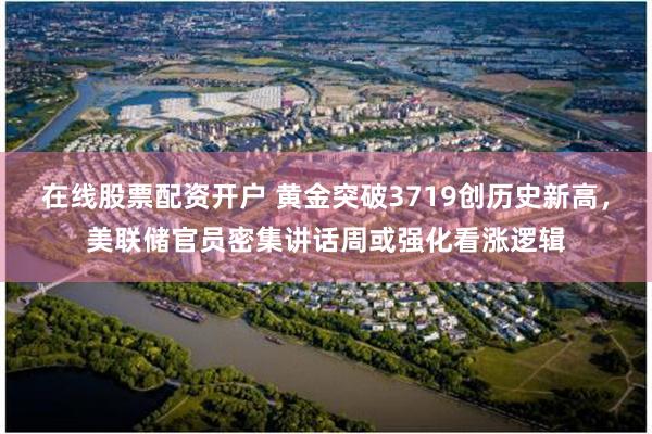 在线股票配资开户 黄金突破3719创历史新高，美联储官员密集讲话周或强化看涨逻辑