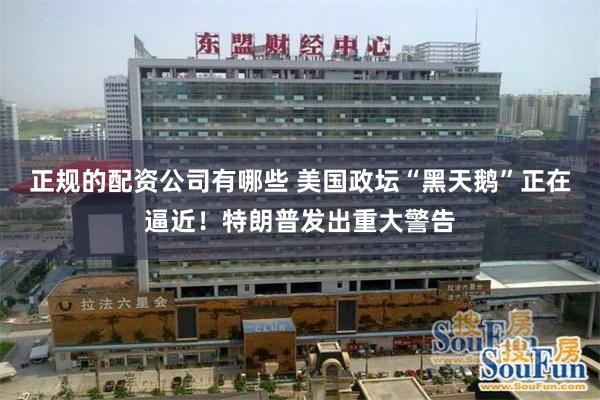 正规的配资公司有哪些 美国政坛“黑天鹅”正在逼近！特朗普发出重大警告