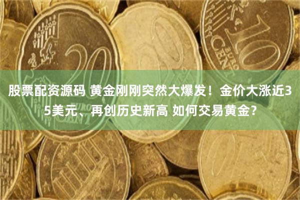 股票配资源码 黄金刚刚突然大爆发！金价大涨近35美元、再创历史新高 如何交易黄金？