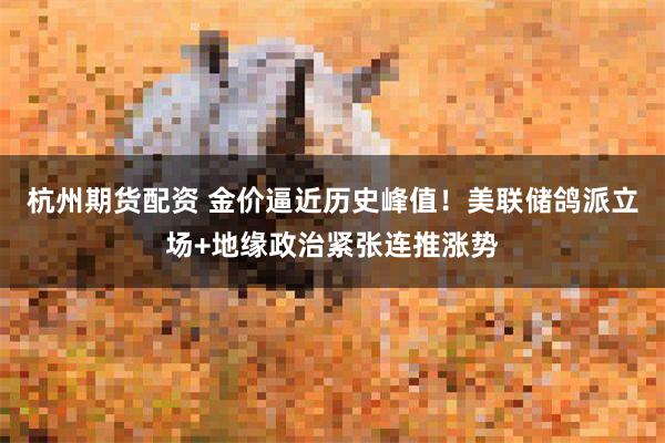 杭州期货配资 金价逼近历史峰值！美联储鸽派立场+地缘政治紧张连推涨势