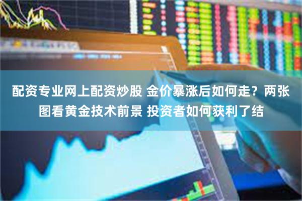 配资专业网上配资炒股 金价暴涨后如何走？两张图看黄金技术前景 投资者如何获利了结