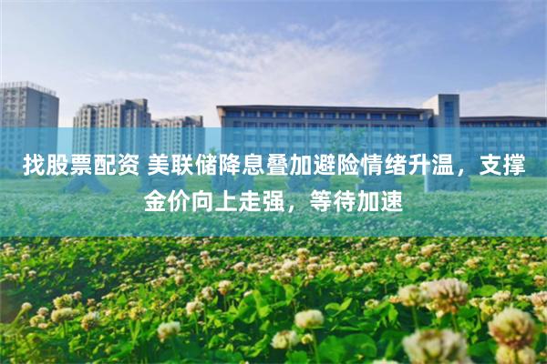 找股票配资 美联储降息叠加避险情绪升温,支撑金价向上走强,等待加速