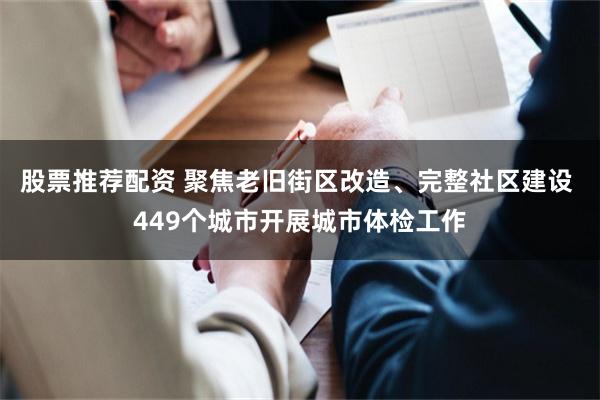 股票推荐配资 聚焦老旧街区改造、完整社区建设 449个城市开展城市体检工作
