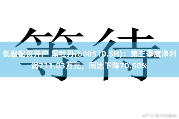 低息配资开户 黑牡丹(600510.SH)：第三季度净利润711.83万元，同比下降70.50%