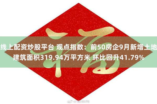 线上配资炒股平台 观点指数：前50房企9月新增土地建筑面积319.94万平方米 环比回升41.79%