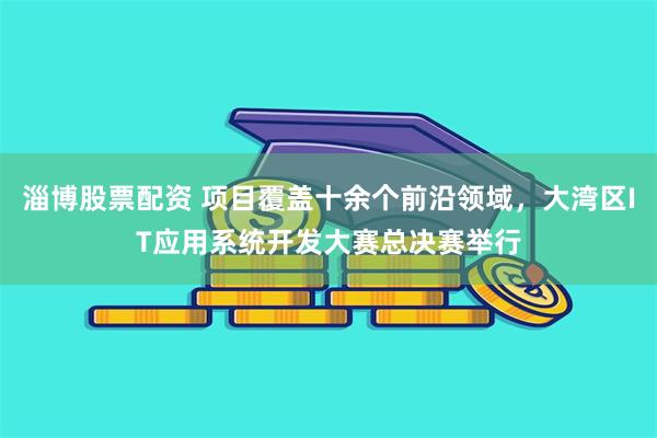 淄博股票配资 项目覆盖十余个前沿领域，大湾区IT应用系统开发大赛总决赛举行