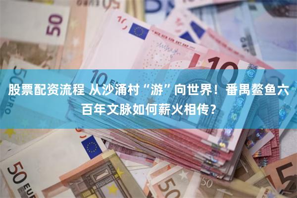 股票配资流程 从沙涌村“游”向世界！番禺鳌鱼六百年文脉如何薪火相传？