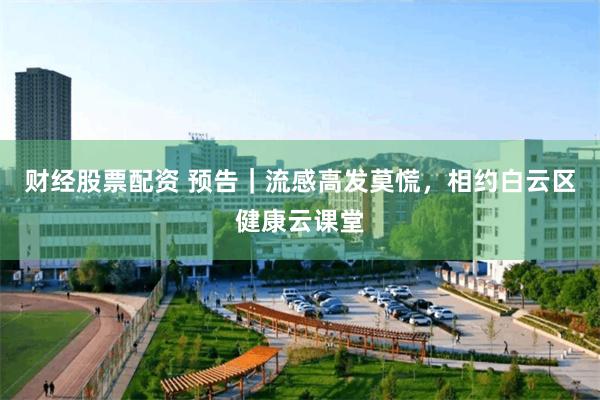 财经股票配资 预告｜流感高发莫慌，相约白云区健康云课堂